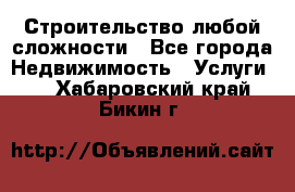 Строительство любой сложности - Все города Недвижимость » Услуги   . Хабаровский край,Бикин г.